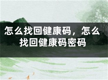 怎么找回健康码，怎么找回健康码密码