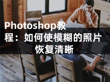 Photoshop教程：如何使模糊的照片恢复清晰