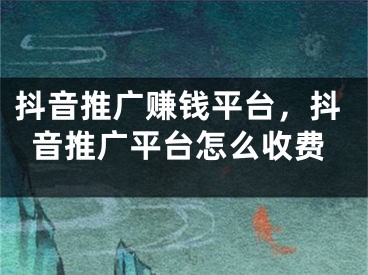 抖音推广赚钱平台，抖音推广平台怎么收费