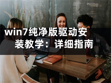 win7纯净版驱动安装教学：详细指南