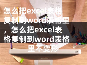 怎么把excel表格复制到word表格里，怎么把excel表格复制到word表格里不变形