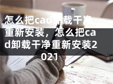 怎么把cad卸载干净重新安装，怎么把cad卸载干净重新安装2021