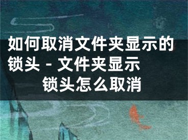 如何取消文件夹显示的锁头 - 文件夹显示锁头怎么取消