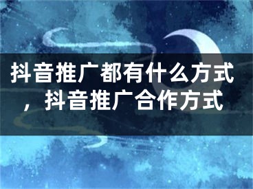 抖音推广都有什么方式，抖音推广合作方式