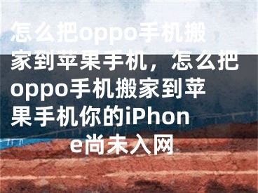 怎么把oppo手机搬家到苹果手机，怎么把oppo手机搬家到苹果手机你的iPhone尚未入网