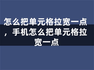 怎么把单元格拉宽一点，手机怎么把单元格拉宽一点