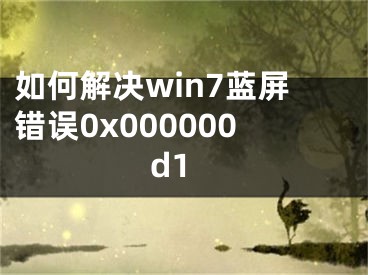 如何解决win7蓝屏错误0x000000d1