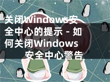 关闭Windows安全中心的提示 - 如何关闭Windows安全中心警告