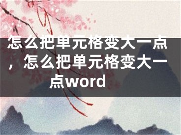 怎么把单元格变大一点，怎么把单元格变大一点word