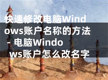 快速修改电脑Windows账户名称的方法 - 电脑Windows账户怎么改名字