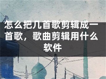 怎么把几首歌剪辑成一首歌，歌曲剪辑用什么软件