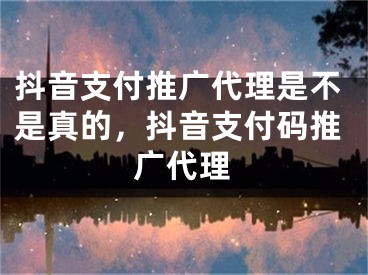 抖音支付推广代理是不是真的，抖音支付码推广代理