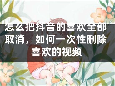 怎么把抖音的喜欢全部取消，如何一次性删除喜欢的视频