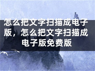 怎么把文字扫描成电子版，怎么把文字扫描成电子版免费版