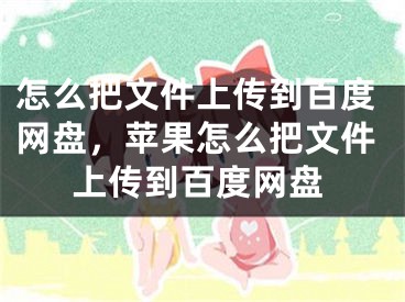 怎么把文件上传到百度网盘，苹果怎么把文件上传到百度网盘