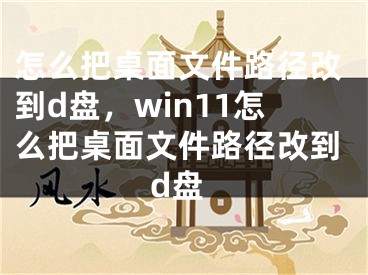 怎么把桌面文件路径改到d盘，win11怎么把桌面文件路径改到d盘