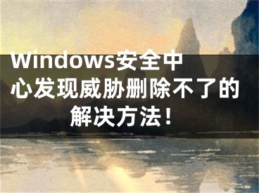 Windows安全中心发现威胁删除不了的解决方法！