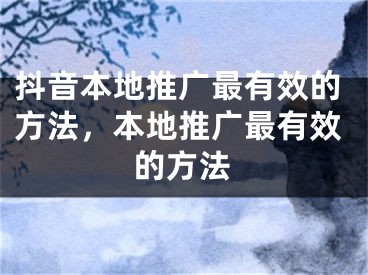 抖音本地推广最有效的方法，本地推广最有效的方法