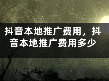 抖音本地推广费用，抖音本地推广费用多少