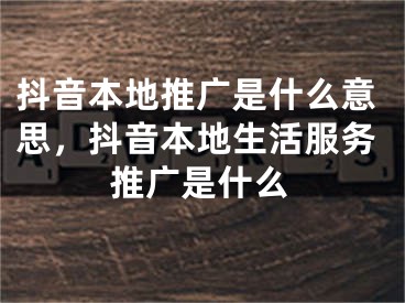 抖音本地推广是什么意思，抖音本地生活服务推广是什么