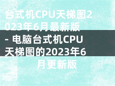 台式机CPU天梯图2023年6月最新版 - 电脑台式机CPU天梯图的2023年6月更新版