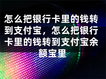 怎么把银行卡里的钱转到支付宝，怎么把银行卡里的钱转到支付宝余额宝里