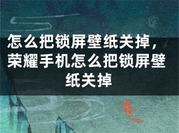 怎么把锁屏壁纸关掉，荣耀手机怎么把锁屏壁纸关掉