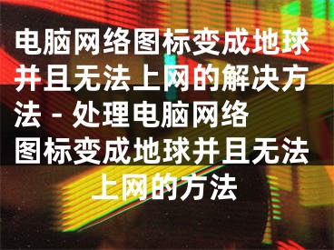 电脑网络图标变成地球并且无法上网的解决方法 - 处理电脑网络图标变成地球并且无法上网的方法