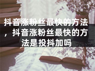 抖音涨粉丝最快的方法，抖音涨粉丝最快的方法是投抖加吗