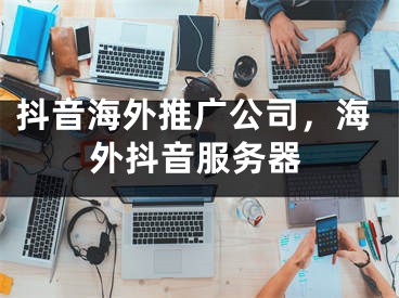 抖音海外推广公司，海外抖音服务器