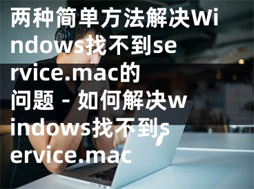 两种简单方法解决Windows找不到service.mac的问题 - 如何解决windows找不到service.mac