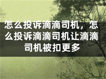 怎么投诉滴滴司机，怎么投诉滴滴司机让滴滴司机被扣更多