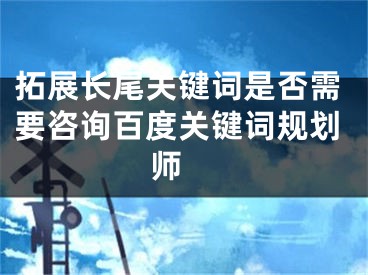拓展长尾关键词是否需要咨询百度关键词规划师 