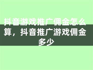 抖音游戏推广佣金怎么算，抖音推广游戏佣金多少