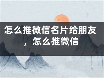 怎么推微信名片给朋友，怎么推微信