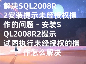 解决SQL2008R2安装提示未经授权操作的问题 - 安装SQL2008R2提示试图执行未经授权的操作怎么解决