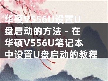 华硕V556U设置U盘启动的方法 - 在华硕V556U笔记本中设置U盘启动的教程