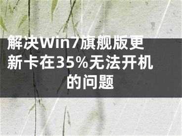 解决Win7旗舰版更新卡在35%无法开机的问题