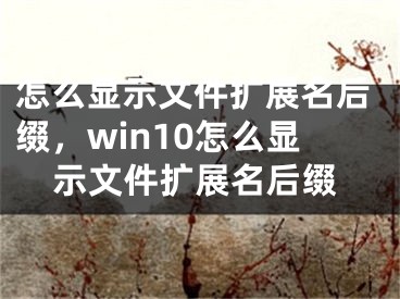 怎么显示文件扩展名后缀，win10怎么显示文件扩展名后缀