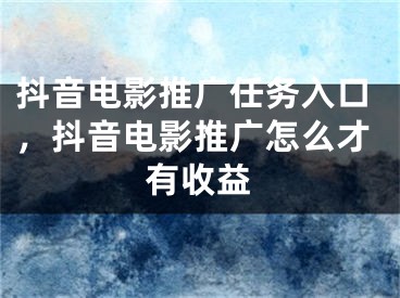 抖音电影推广任务入口，抖音电影推广怎么才有收益