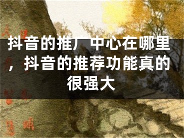 抖音的推广中心在哪里，抖音的推荐功能真的很强大