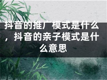 抖音的推广模式是什么，抖音的亲子模式是什么意思