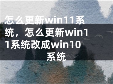 怎么更新win11系统，怎么更新win11系统改成win10系统