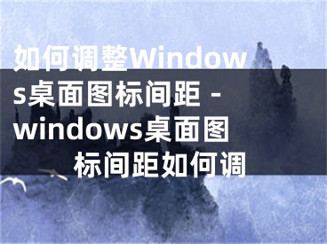 如何调整Windows桌面图标间距 - windows桌面图标间距如何调