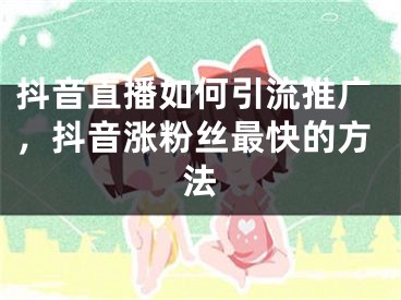 抖音直播如何引流推广，抖音涨粉丝最快的方法 