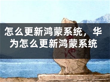 怎么更新鸿蒙系统，华为怎么更新鸿蒙系统