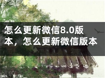 怎么更新微信8.0版本，怎么更新微信版本