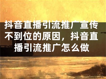 抖音直播引流推广宣传不到位的原因，抖音直播引流推广怎么做