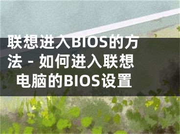 联想进入BIOS的方法 - 如何进入联想电脑的BIOS设置