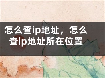 怎么查ip地址，怎么查ip地址所在位置